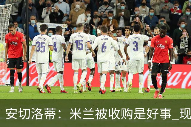 安切洛蒂：米兰被收购是好事 现在不谈回米兰可能